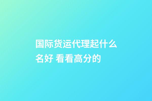 国际货运代理起什么名好 看看高分的-第1张-公司起名-玄机派